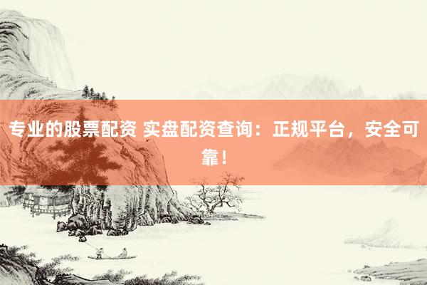专业的股票配资 实盘配资查询：正规平台，安全可靠！
