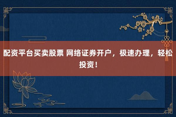 配资平台买卖股票 网络证券开户，极速办理，轻松投资！