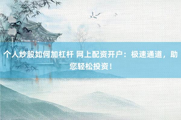 个人炒股如何加杠杆 网上配资开户：极速通道，助您轻松投资！