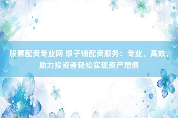 股票配资专业网 银子铺配资服务：专业、高效，助力投资者轻松实现资产增值