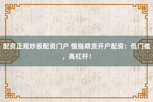 配资正规炒股配资门户 恒指期货开户配资：低门槛，高杠杆！