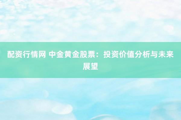 配资行情网 中金黄金股票：投资价值分析与未来展望