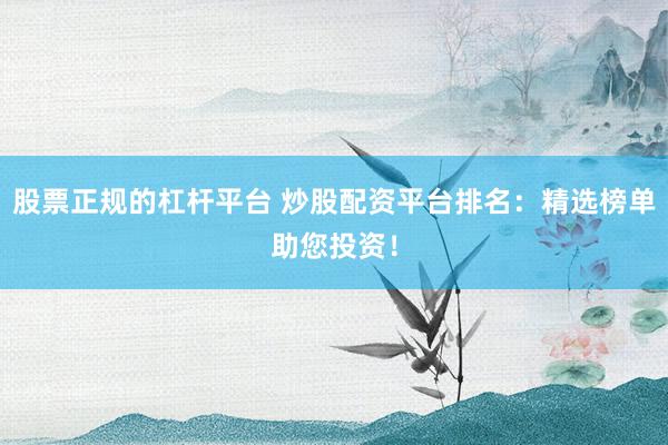 股票正规的杠杆平台 炒股配资平台排名：精选榜单助您投资！