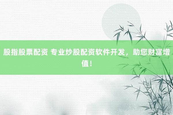股指股票配资 专业炒股配资软件开发，助您财富增值！