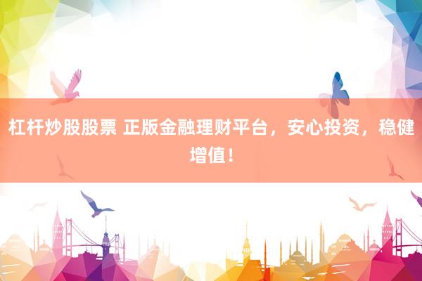 杠杆炒股股票 正版金融理财平台，安心投资，稳健增值！