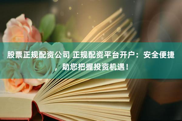 股票正规配资公司 正规配资平台开户：安全便捷，助您把握投资机遇！