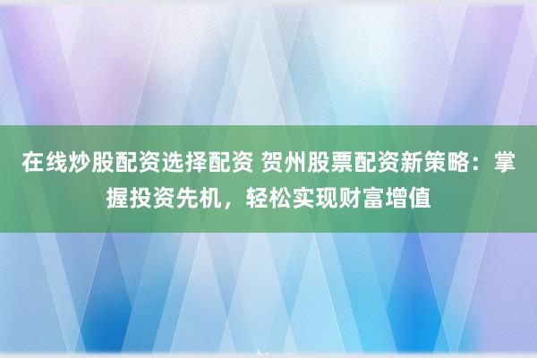 在线炒股配资选择配资 贺州股票配资新策略：掌握投资先机，轻松实现财富增值