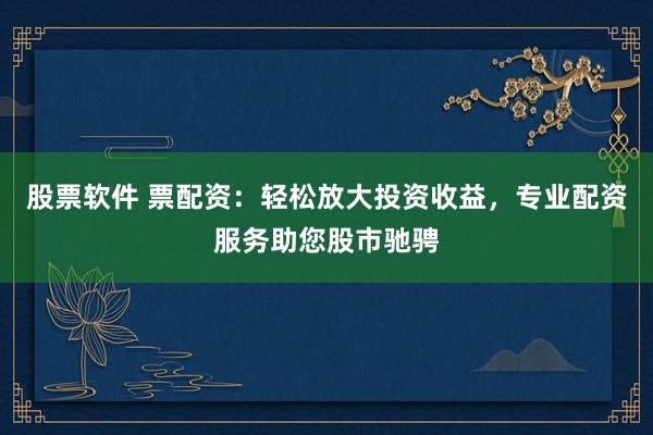 股票软件 票配资：轻松放大投资收益，专业配资服务助您股市驰骋