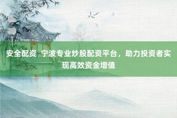 安全配资  宁波专业炒股配资平台，助力投资者实现高效资金增值
