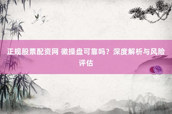 正规股票配资网 徽操盘可靠吗？深度解析与风险评估