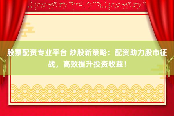 股票配资专业平台 炒股新策略：配资助力股市征战，高效提升投资收益！
