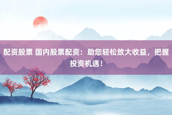 配资股票 国内股票配资：助您轻松放大收益，把握投资机遇！