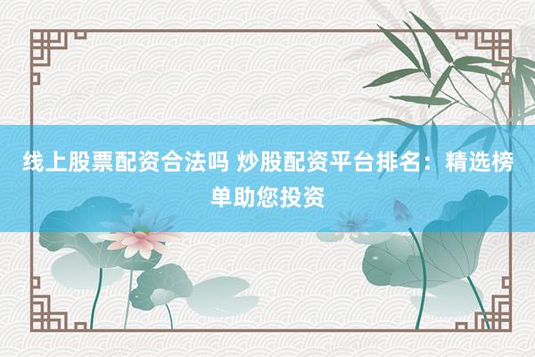 线上股票配资合法吗 炒股配资平台排名：精选榜单助您投资