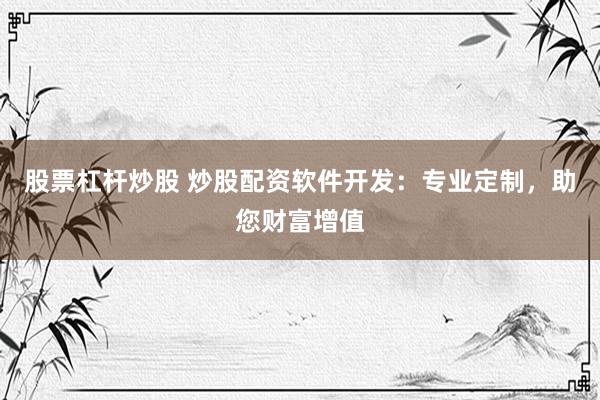 股票杠杆炒股 炒股配资软件开发：专业定制，助您财富增值