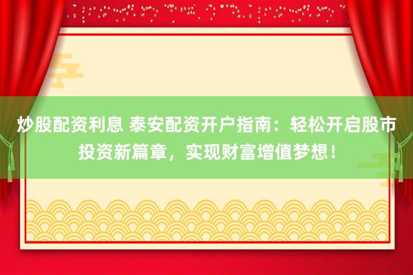 炒股配资利息 泰安配资开户指南：轻松开启股市投资新篇章，实现财富增值梦想！