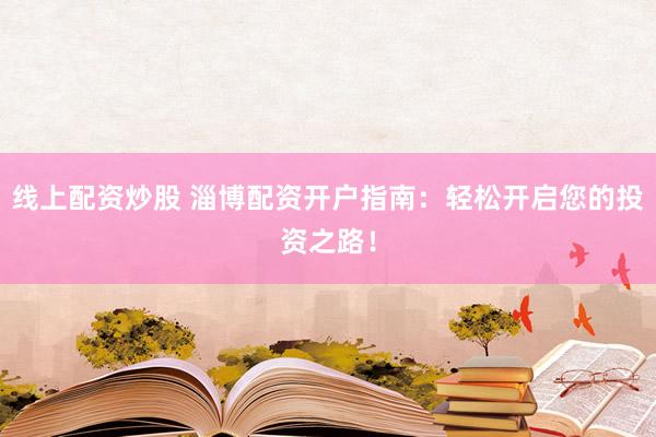 线上配资炒股 淄博配资开户指南：轻松开启您的投资之路！