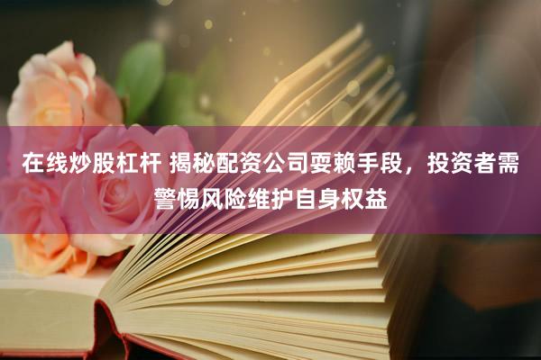 在线炒股杠杆 揭秘配资公司耍赖手段，投资者需警惕风险维护自身权益