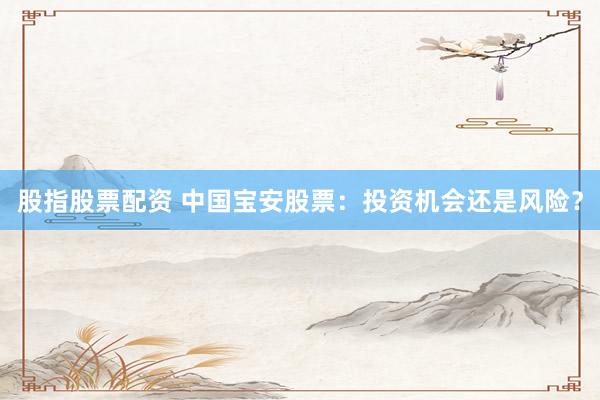 股指股票配资 中国宝安股票：投资机会还是风险？