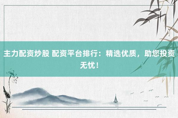 主力配资炒股 配资平台排行：精选优质，助您投资无忧！