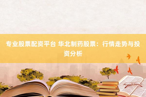 专业股票配资平台 华北制药股票：行情走势与投资分析