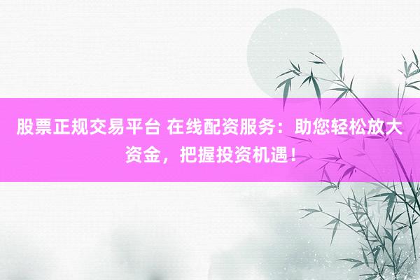 股票正规交易平台 在线配资服务：助您轻松放大资金，把握投资机遇！