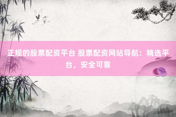 正规的股票配资平台 股票配资网站导航：精选平台，安全可靠