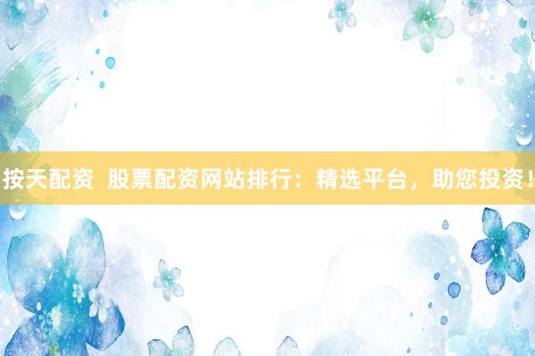 按天配资  股票配资网站排行：精选平台，助您投资！