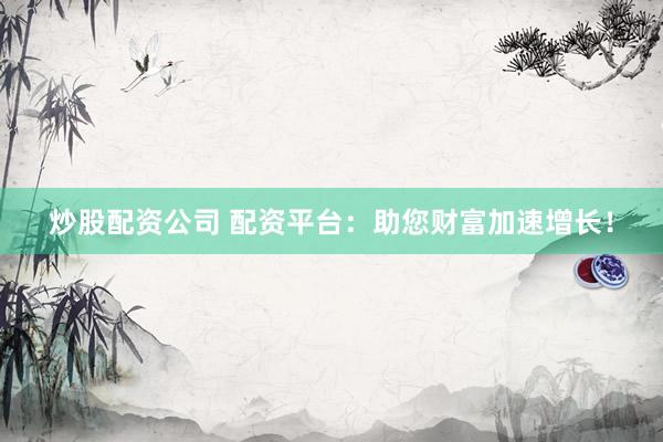 炒股配资公司 配资平台：助您财富加速增长！