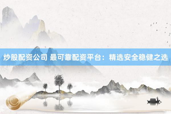 炒股配资公司 最可靠配资平台：精选安全稳健之选