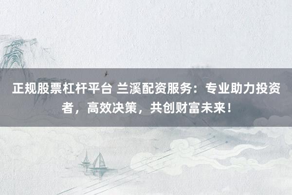正规股票杠杆平台 兰溪配资服务：专业助力投资者，高效决策，共创财富未来！