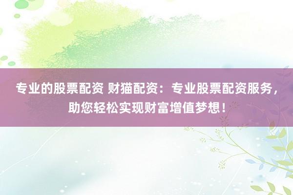 专业的股票配资 财猫配资：专业股票配资服务，助您轻松实现财富增值梦想！