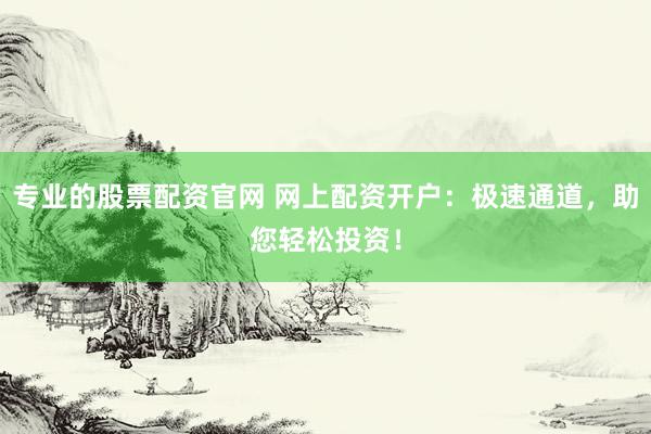 专业的股票配资官网 网上配资开户：极速通道，助您轻松投资！