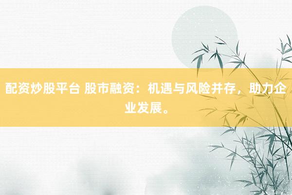 配资炒股平台 股市融资：机遇与风险并存，助力企业发展。