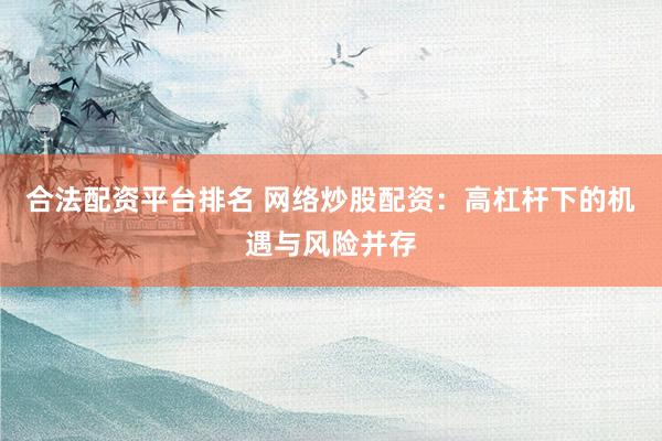 合法配资平台排名 网络炒股配资：高杠杆下的机遇与风险并存