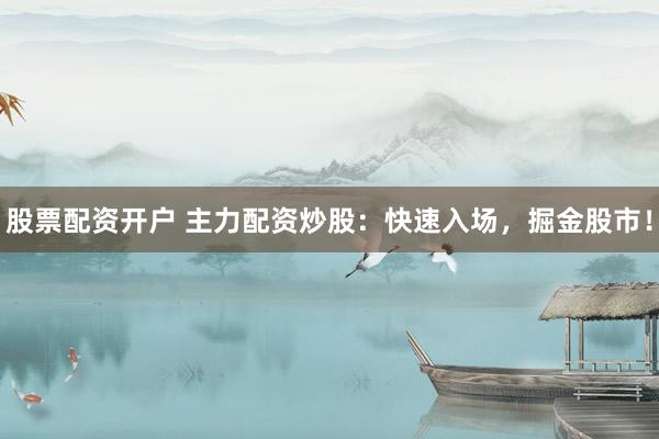 股票配资开户 主力配资炒股：快速入场，掘金股市！