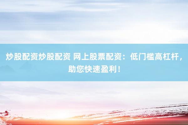 炒股配资炒股配资 网上股票配资：低门槛高杠杆，助您快速盈利！