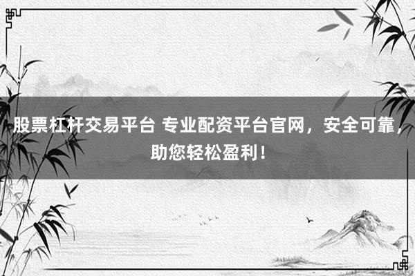 股票杠杆交易平台 专业配资平台官网，安全可靠，助您轻松盈利！