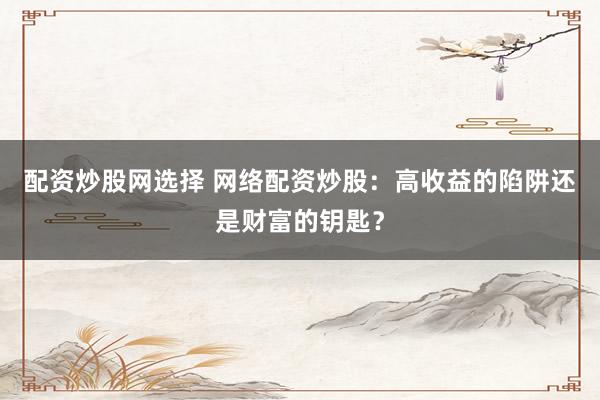 配资炒股网选择 网络配资炒股：高收益的陷阱还是财富的钥匙？