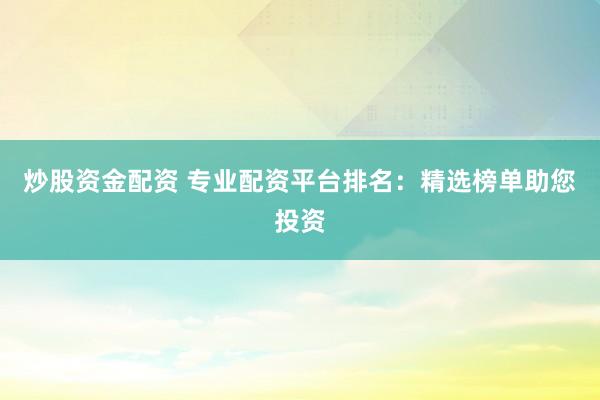 炒股资金配资 专业配资平台排名：精选榜单助您投资