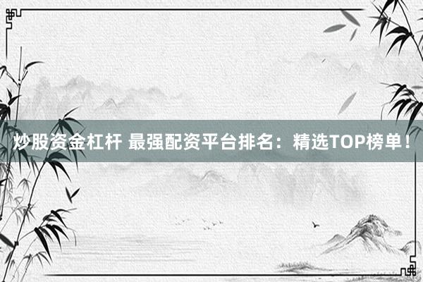 炒股资金杠杆 最强配资平台排名：精选TOP榜单！