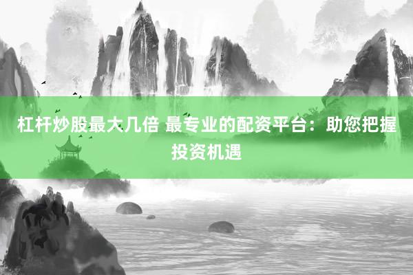 杠杆炒股最大几倍 最专业的配资平台：助您把握投资机遇