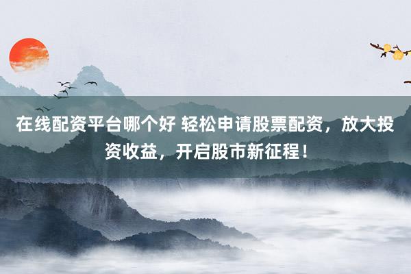 在线配资平台哪个好 轻松申请股票配资，放大投资收益，开启股市新征程！