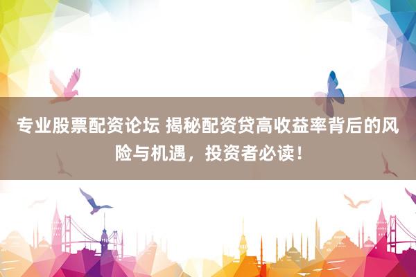 专业股票配资论坛 揭秘配资贷高收益率背后的风险与机遇，投资者必读！