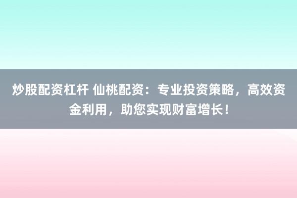 炒股配资杠杆 仙桃配资：专业投资策略，高效资金利用，助您实现财富增长！