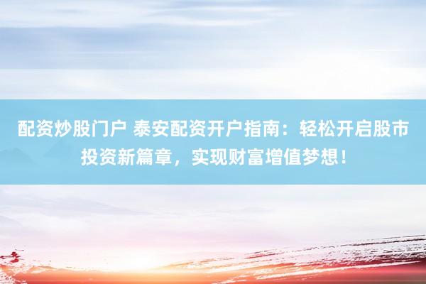 配资炒股门户 泰安配资开户指南：轻松开启股市投资新篇章，实现财富增值梦想！