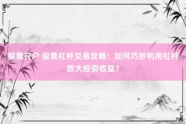 股票开户 股票杠杆交易攻略：如何巧妙利用杠杆放大投资收益？