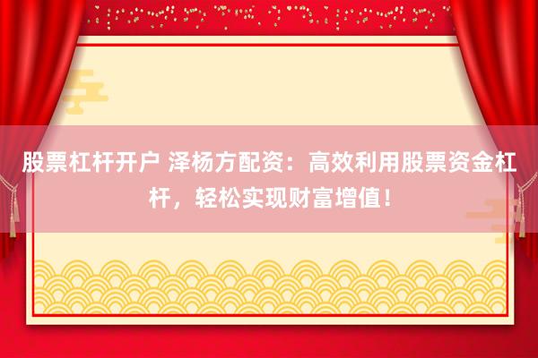 股票杠杆开户 泽杨方配资：高效利用股票资金杠杆，轻松实现财富增值！