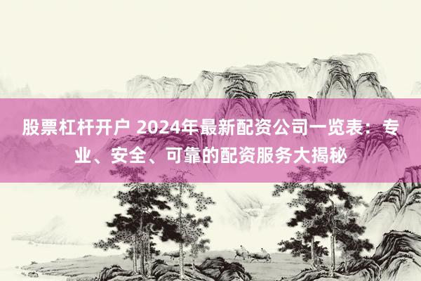 股票杠杆开户 2024年最新配资公司一览表：专业、安全、可靠的配资服务大揭秘
