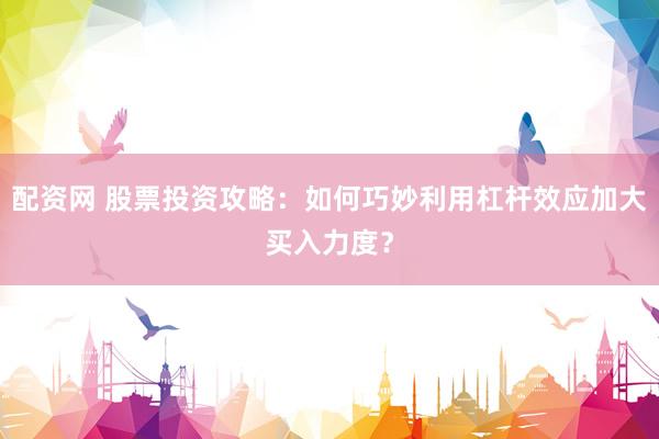 配资网 股票投资攻略：如何巧妙利用杠杆效应加大买入力度？