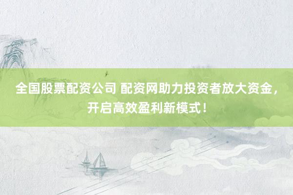 全国股票配资公司 配资网助力投资者放大资金，开启高效盈利新模式！